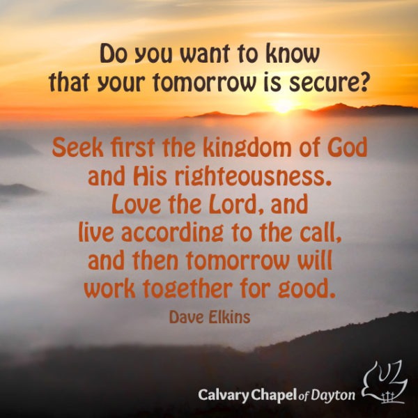 Do you want to know that your tomorrow is secure? Seek first the kingdom of God and His righteousness. Love the Lord, and live according to the call, and then tomorrow will work together for good.
