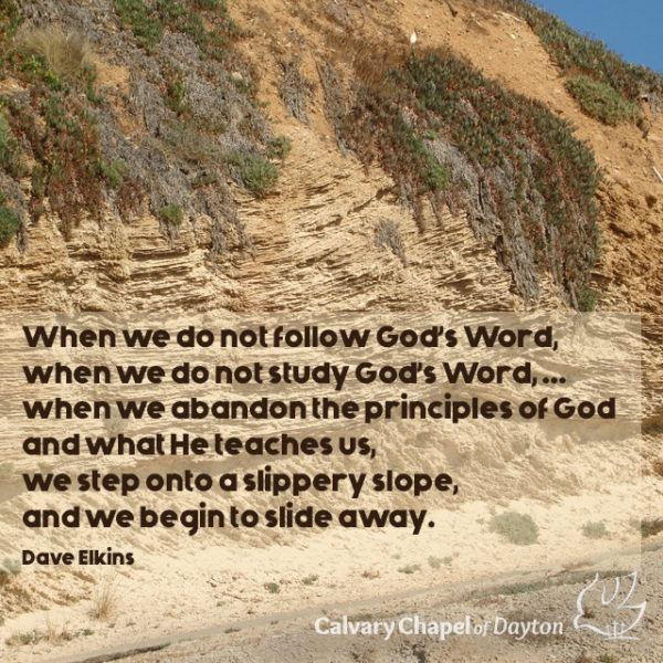When we do not follow God's Word, when we do not study God's Word,... when we abandon the principles of God and what He teaches us, we step onto a slippery slope, and we begin to slide away.