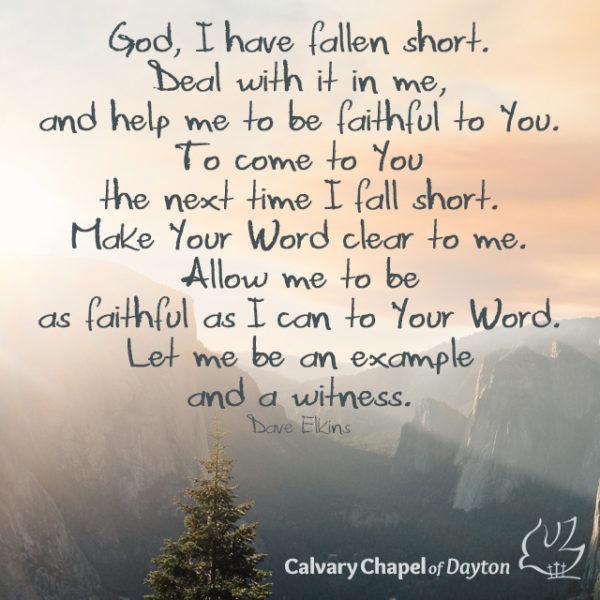 God, I have fallen short. Deal with it in me, and help me to be faithful to You. To come to You the next time I fall short. Make Your Word clear to me. Allow me to be as faithful as I can to Your Word. Let me be an example and a witness.