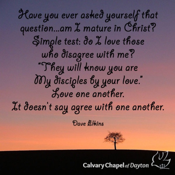 Have you ever asked yourself that question...am I mature in Christ? Simple test: do I love those who disagree with me? "They will know you are My disciples by your love." Love one another. It doesn't say agree with one another.