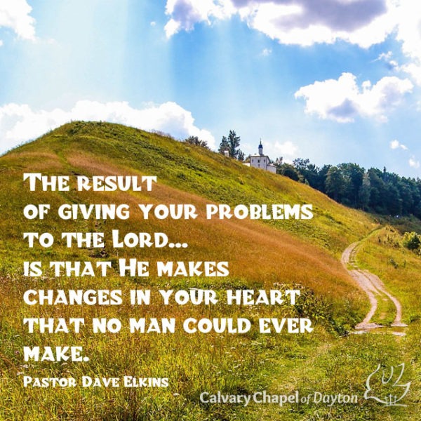 The result of giving your problems to the Lord...is that He makes changes in your heart that no man could ever make.