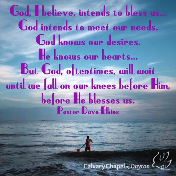 God, I believe, intends to bless us... God intends to meet our needs. God knows our desires. He knows our hearts... But God, oftentimes, will wait until we fall on our knees before Him, before He blesses us.