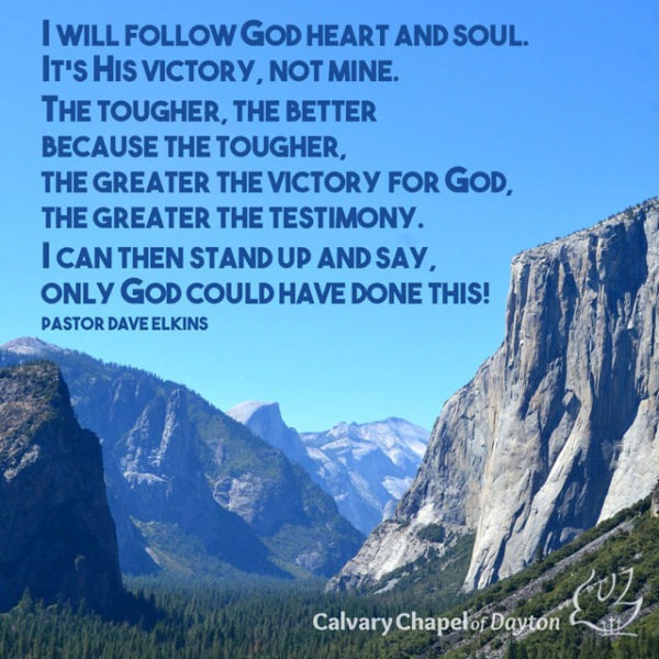 I will follow God heart and soul. It's His victory, not mine. The tougher, the better because the tougher, the greater the victory for God, the greater the testimony. I can then stand up and say, only God could have done this!