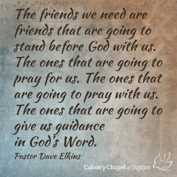 The friends we need are friends that are going to stand before God with us. The ones that are going to pray for us. The ones that are going to pray with us. The ones that are going to give us guidance in God's Word.