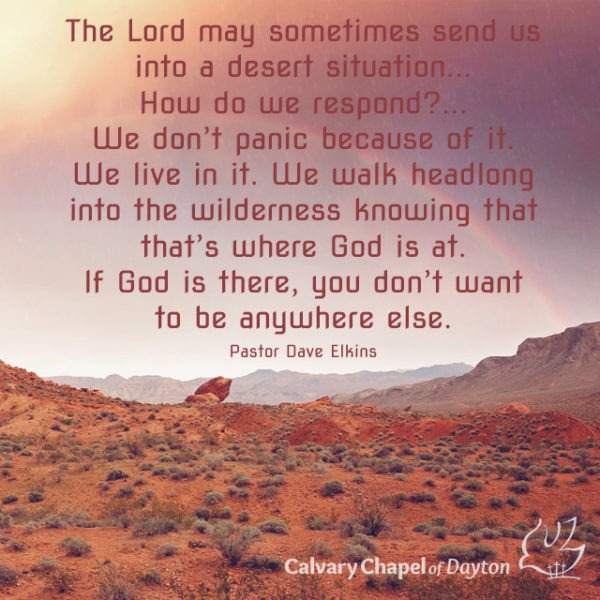 The Lord may sometimes send us into a desert situation... How do we respond?... We don't panic because of it. We live in it. We walk headlong into the wilderness knowing that that's where God is at. If God is there, you don't want to be anywhere else.