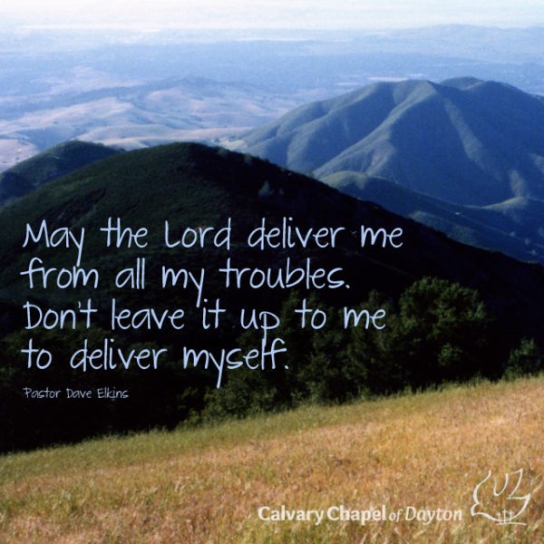 May the Lord deliver me from all my troubles. Don't leave it up to me to deliver myself.