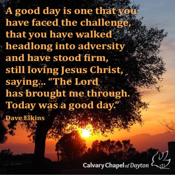 A good day is one that you have faced the challenge, that you have walked headlong into adversity and have stood firm, still loving Jesus Christ, saying..."The Lord has brought me through. Today was a good day."