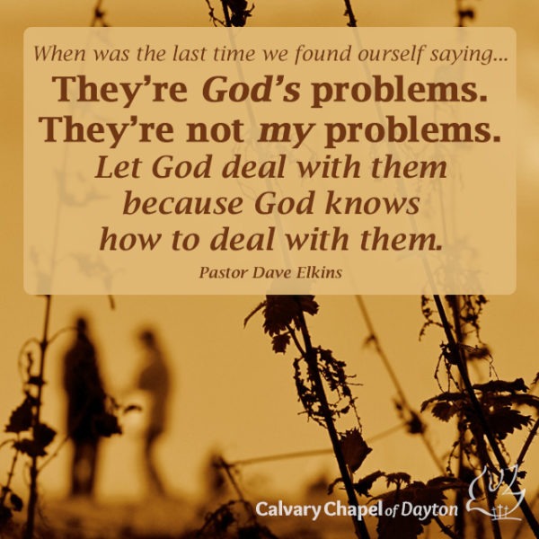 When was the last time we found ourself saying...They're God's problems. They're not my problems. Let God deal with them because God knows how to deal with them.