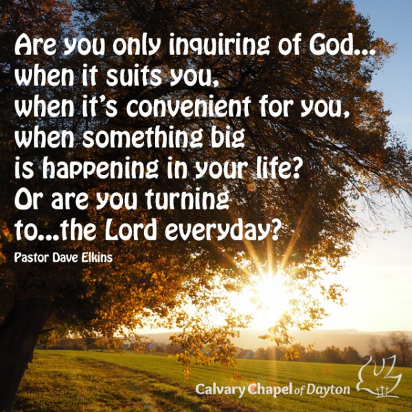 Are you only inquiring of God..when it suits you, when it's convenient for you, when something big is happening in your life? Or are you turning to...the Lord every day?