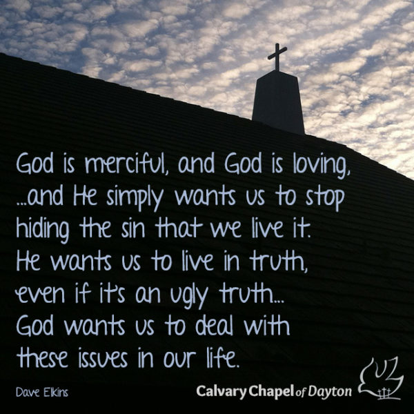 God is merciful, and God is loving...and He simply wants us to stop hiding the sin that we live in. He wants us to live in truth, even if it's and ugly truth... God wants us to deal with these issues in our life.