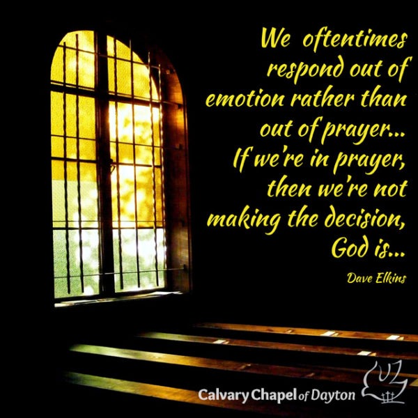 We oftentimes respond out of emotion rather than out of prayer... If we're in prayer, then we're not making the decision, God is...