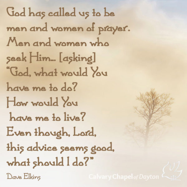 God has called us to be men and women of prayer. Men and women who seek Him...[asking] "God, what would You have me to do? How would You have me to live? Even though, Lord, this advice seems good, what should I do?"