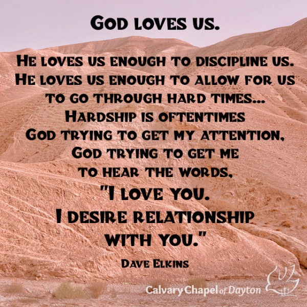 God loves us. He loves us enough to discipline us. He loves us enough to allow for us to go through hard times... Hardship is oftentimes God trying to get my attention, God trying to get me to hear the words, "I love you. I desire relationship with you."