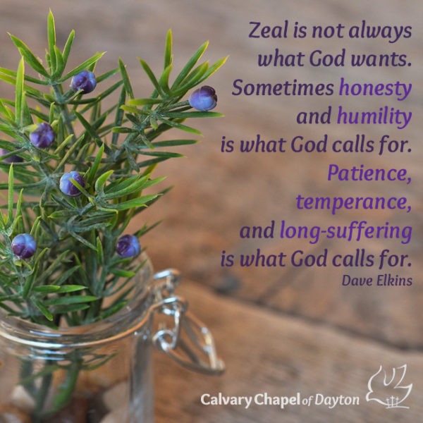 Zeal is not always what God wants. Sometimes honesty and humility is what God calls for. Patience, temperance, and long-suffering is what God calls for.
