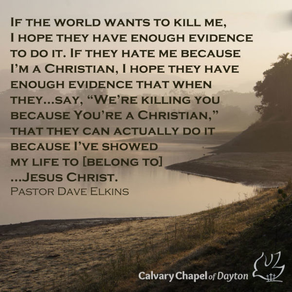 If the world wants to kill me, I hope they have enough evidence to do it. If they hate me because I'm a Christian, I hope they have enough evidence that when they...say, "We're killing you because you're a Christian," that they can actually do it because I've showed my life to [belong to]...Jesus Christ.