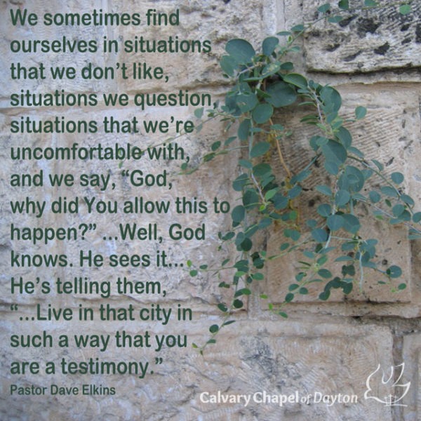 We sometimes find ourselves in situations we don't like, situations we question, situations that we're uncomfortable with, and we say, "God, why did You allow this to happen?" ...Well, God knows. He sees it... He's telling them, "...Live in that city in such a way that you are a testimony."