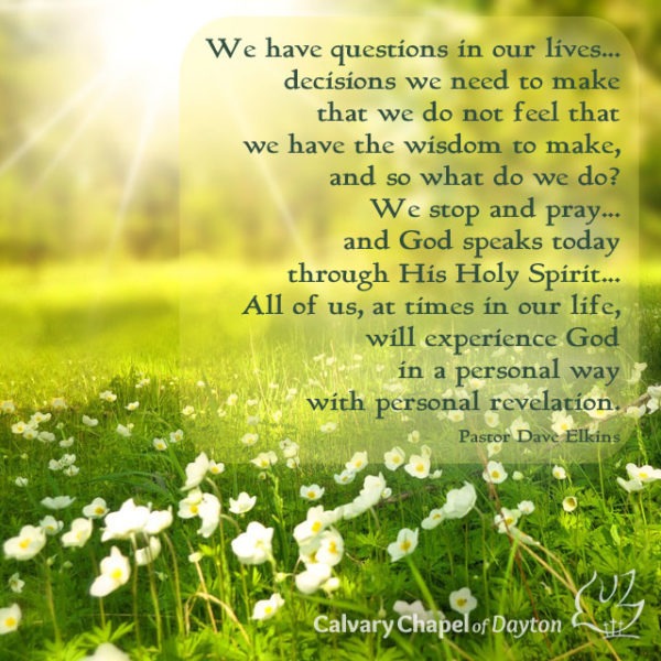 We have questions in our lives... decisions we need to make that we do not feel that we have the wisdom to make, and so what do we do? We stop and pray... and God speaks today through His Holy Spirit... All of us, at times in our life, will experience God in a personal way with personal revelation.