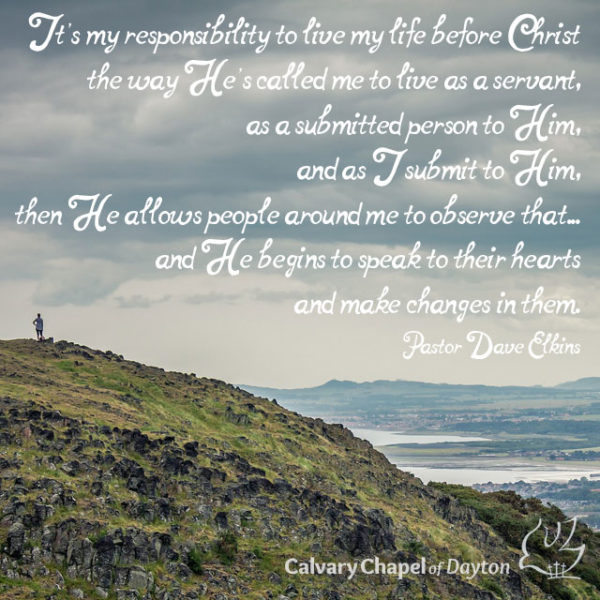 It's my responsibility to live my life before Christ the way He's called me to live as a servant, as a submitted person to Him, and as I submit to Him, then He allows people around me to observe that...and He begins to speak to their hearts and make changes in them.
