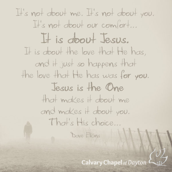 It's not about me. It's not about you. It's not about our comfort... It is about Jesus. It is about the love that He has, and it just so happens that the love that He has was for you. Jesus is the One that makes it about me and makes it about you. That's His choice.