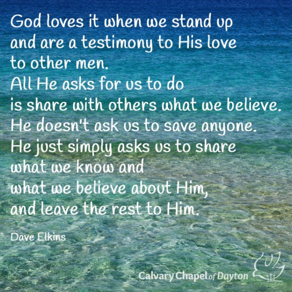 God loves it when we stand up and are a testimony to His love to other men. All He asks is for us to do is share with others what we believe. He doesn't ask us to save anyone. He just simply asks us to share what we know and what we believe about Him, and leave the rest to Him.