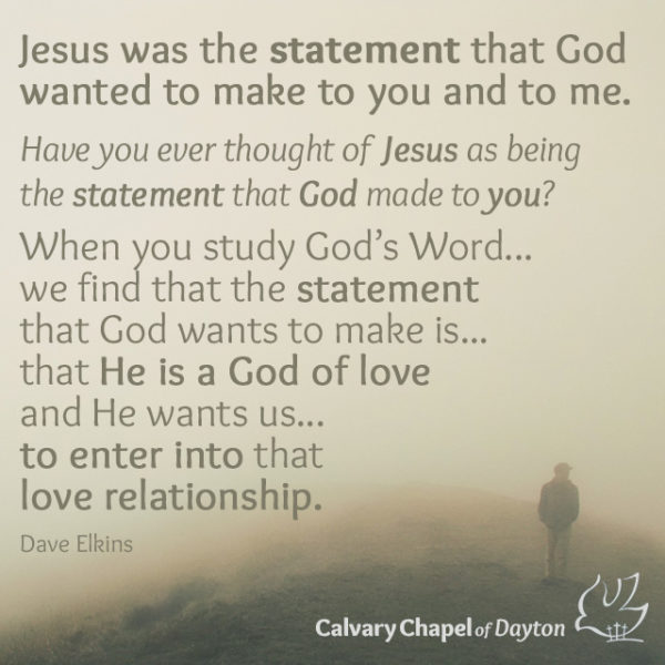 Jesus was the statement that God wanted to make to you and to me. Have you ever thought of Jesus as being the statement that God made to you? When you study God's Word...we find that the statement that God wants to make is...that He is a God of love and He wants us...to enter into that love relationship.