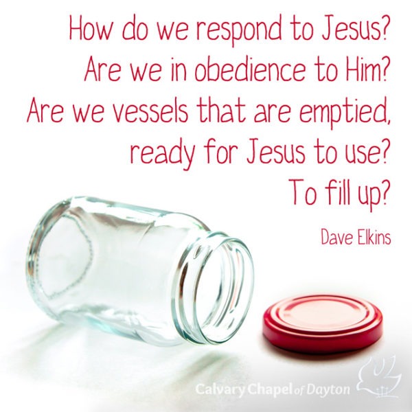 How do we respond to Jesus? Are we in obedience to Him? Are we vessels that are emptied, ready for Jesus to use? To fill up?
