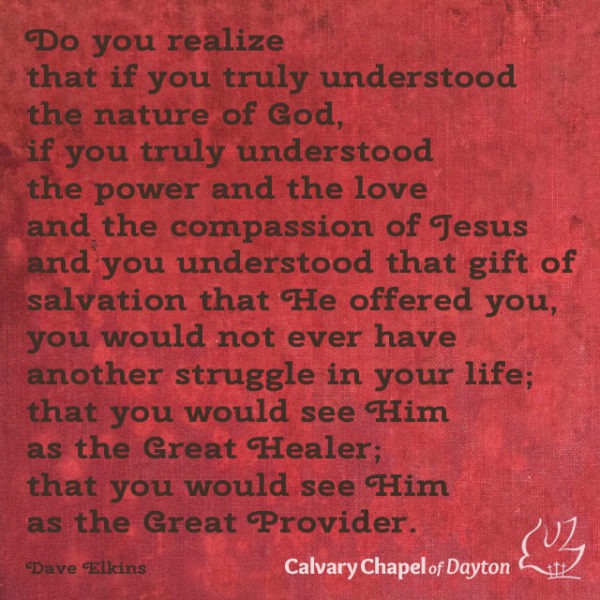 Do you realize that if you truly understood the nature of God, if you truly understood the power and the love and the compassion of Jesus and you understood that gift of salvation that He offered you, you would not ever have another struggle in your life; that you would see Him as the Great Healer; that you would see Him as the Great Provider.