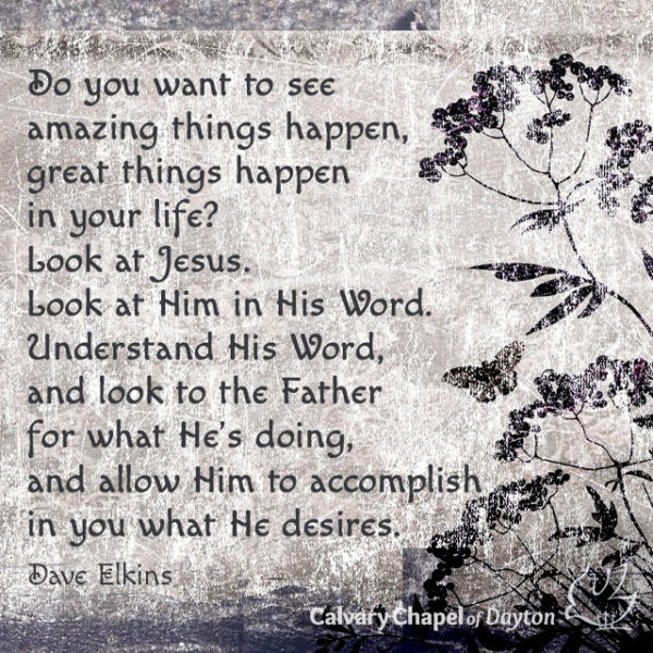 Do you want to see amazing things happen, great things happen in your life? Look at Jesus. Look at Him in His Word, and look to the Father for what He's doing, and allow Him to accomplish in you what He desires.