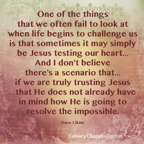 One of the things that we often fail to look at when life begins to challenge us is that sometimes it may simply be Jesus testing our heart... And I don't believe there's a scenario that...if we are truly trusting Jesus...that He does not already have in mind how He is going to resolve the impossible.