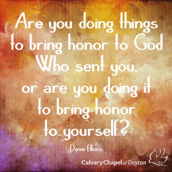 Are you doing things to bring honor to God Who sent you, or are you doing it to bring honor to yourself?