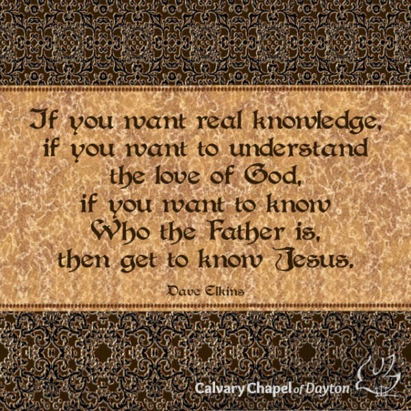 If you want real knowledge, if you want to understand the love of God, if you want to know Who the Father is, then get to know Jesus.