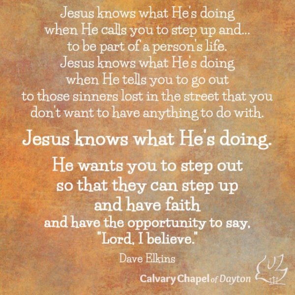 Jesus knows what He's doing when He calls you to step up and...to be part of a person's life. Jesus knows what He's doing when He tells you to go out to those sinners lost in the street that you don't want to have anything to do with. Jesus knows what He's doing. He wants you to step out so that they can step up and have faith and have the opportunity to say, "Lord, I believe."