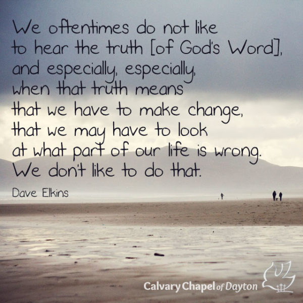 We oftentimes do not like to hear the truth [of God's Word], and especially, especially when that truth means that we have to make change, that we may have to look at what part of our life is wrong. We don't like to do that.
