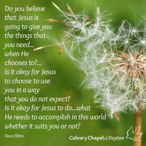 Do you believe that Jesus is going to give you the things that you need...when He chooses to? Is it okay for Jesus to choose to use you in a way that you do not expect? Is it okay for Jesus to do...what He needs to accomplish in this world whether it suits you or not?