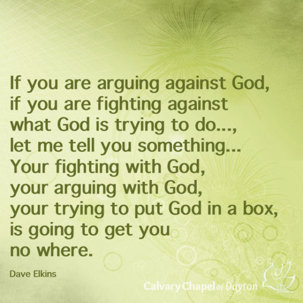 If you are arguing against God, if you are fighting against what God is trying to do..., let me tell you something... Your fighting with God, your arguing with God, your trying to put God in a box, is going to get you no where.