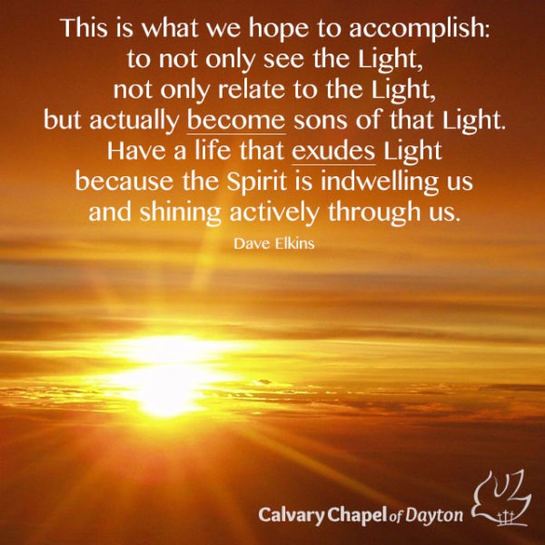 This is what we hope to accomplish: to not only see the Light, not only relate to the Light, but actually become sons of that Light. Have a life that exudes Light because the Spirit is indwelling us and shining actively through us.