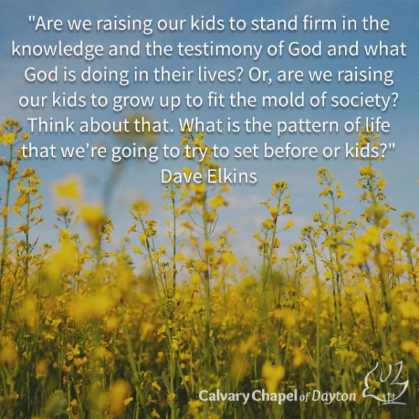 Are we raising our kids to stand firm in the knowledge and the testimony of God and what God is doing in their lives? Or, are we raising our kids to grow up to fit the mold of society? Think about that. What is the pattern of life that we're going to try to set before our kids?