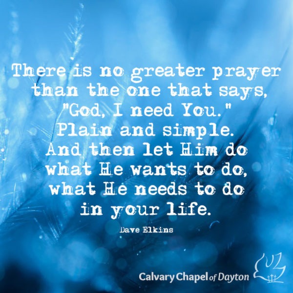 There is no greater prayer than the one that says, "God, I need You." Plain and simple. And then let Him do what He wants to do, what He needs to do in your life.