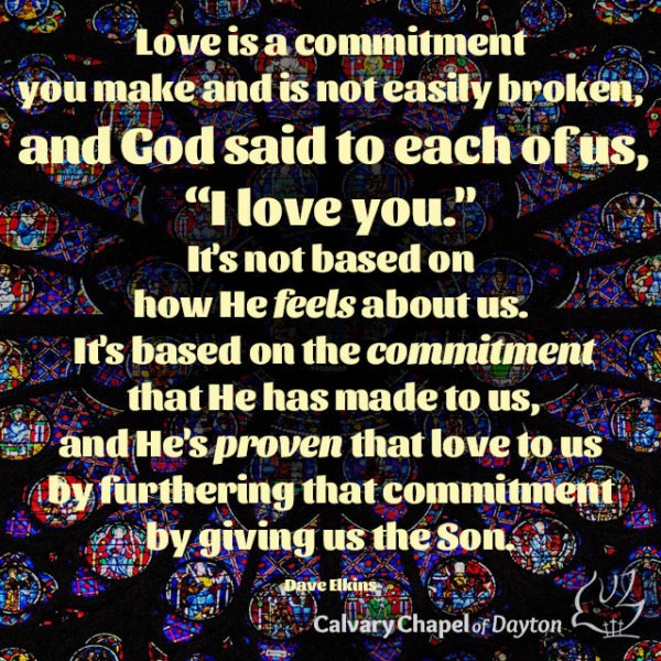 Love is a commitment you make and is not easily broken, and God said to each of us, "I love you." It's not based on how He feels about us. It's based on the commitment that He has made to us, and He's proven that love to us by furthering that commitment by giving us the Son.