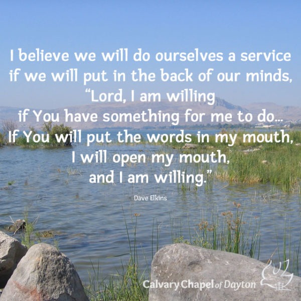 I believe we will do ourselves a service if we put in the back of our minds, "Lord, I am willing if You have something for me to do... If You will put the words in my mouth, I will open my mouth, and I am willing."