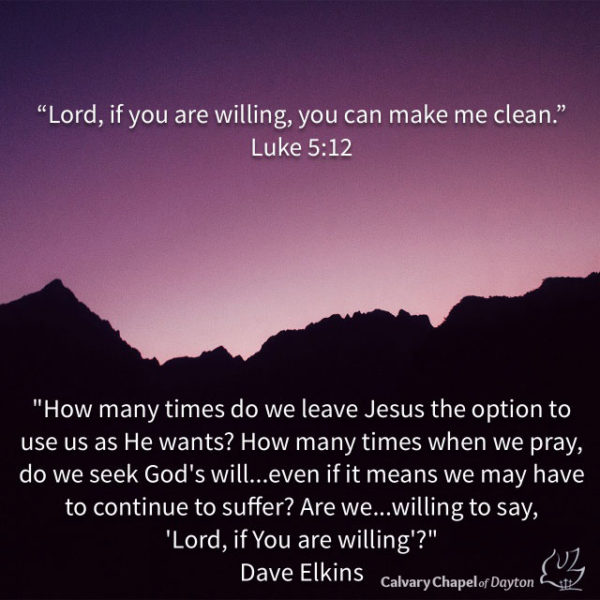 Lord, if You are willing, You can make me clean.
How many times do we leave Jesus the option to use us as He wants? How many times when we pray, do we seek God's will...even if it means we may have to continue to suffer? Are we...willing to say, 'Lord, if You are willing'?