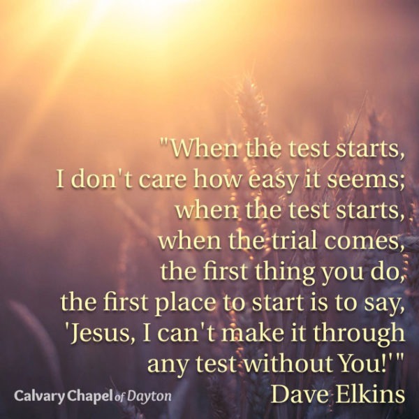 When the test starts, I don't care how easy it seams; when the test starts, when the trials come, the first thing you do, the first place to start is to say, "Jesus, I can't make it through any test without You!"