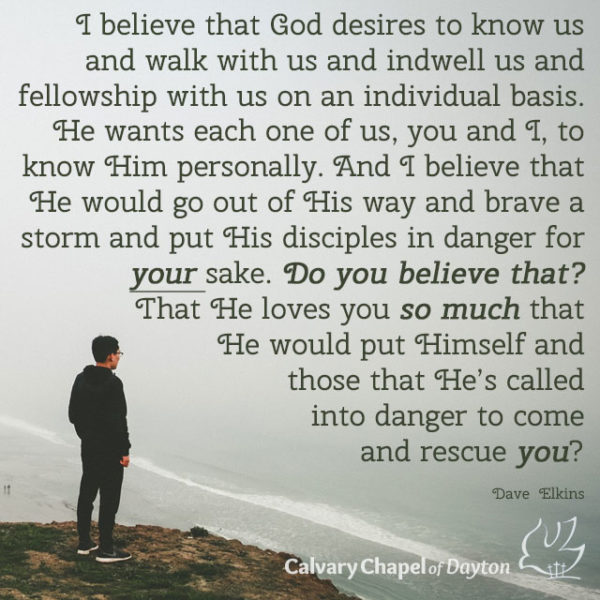 I believe that God desires to know us and walk with us and indwell us and fellowship with us on an individual basis. He wants each one of us, you and I, to know Him personally. And I believe that He would go out of His way and brave a storm and put His disciples in danger for your sake. Do you believe that? That He loves you so much that He would put Himself and those that He's called into danger to come and rescue you?