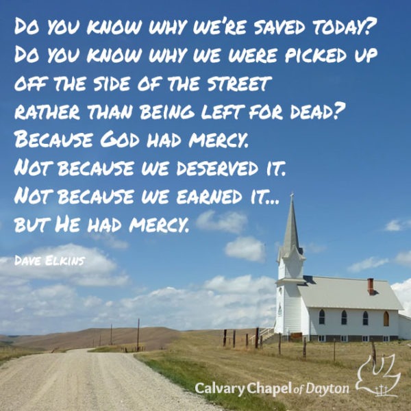 Do you know why we're saved today? Do you know why we were picked up off the side of the street rather than being left for dead? Because God had mercy. Not because we deserved it. Not because we earned it...but He had mercy.