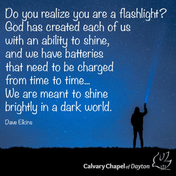 Do you realize you are a flashlight? God has created each of us with an ability to shine, and we have batteries that need to be charged from time to time... We are meant to shine brightly in a dark world.