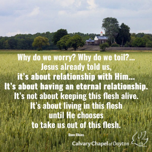 Why do we worry? Why do we toil?... Jesus already told us, it's about relationship with Him... It's about having an eternal relationship. It's not about keeping this flesh alive. It's about living in this flesh until He chooses to take us out of this flesh.