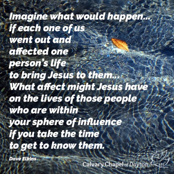 Imagine what would happen...if each one of us went out and affected one person's life to bring Jesus to them... What affect might Jesus have on the lives of those people who are within your sphere of influence if you take the time to get to know them.