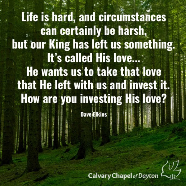 Life is hard, and circumstances can certainly be harsh, but our King has left us something. It's called His love... He wants us to take that love that He left with us and invest it. How are you investing His love/