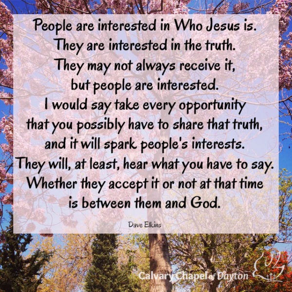 People are interested in Who Jesus is. They are interested in the truth. They may not always receive it, but people are interested. I would say take every opportunity that you possibly have to share that truth, and it will spark people's interests. They will, at least, hear what you have to say. Whether they accept it or not at that time is between them and God.