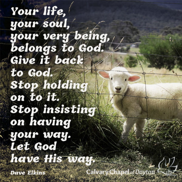 Your life, your soul, your very being belongs to God. Give it back to God. Stop holding on to it. Stop insisting on having your way. Let God have His way.